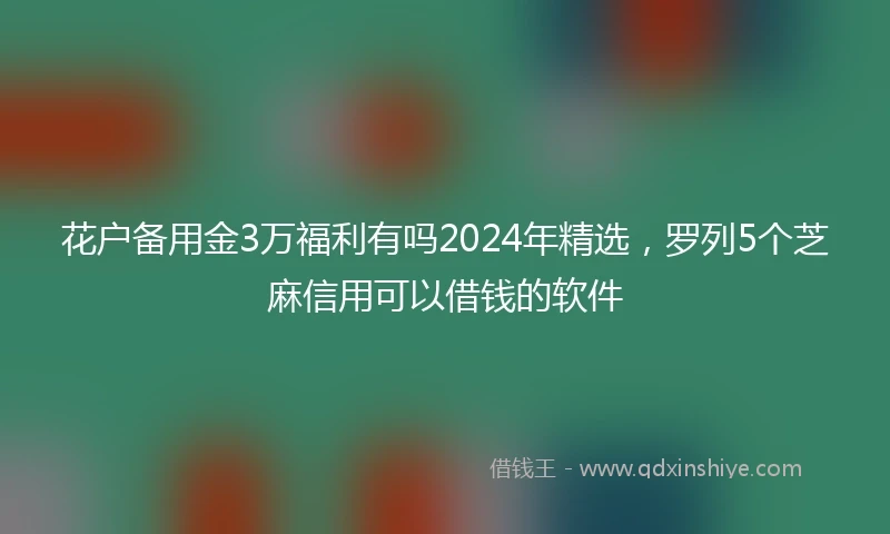 花户备用金3万福利有吗2024年精选，罗列5个芝麻信用可以借钱的软件