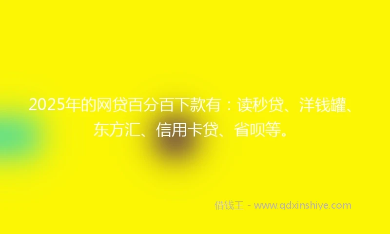 2025年的网贷百分百下款有：读秒贷、洋钱罐、东方汇、信用卡贷、省呗等。
