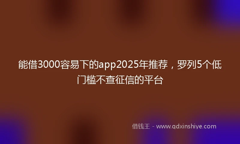 能借3000容易下的app2025年推荐，罗列5个低门槛不查征信的平台