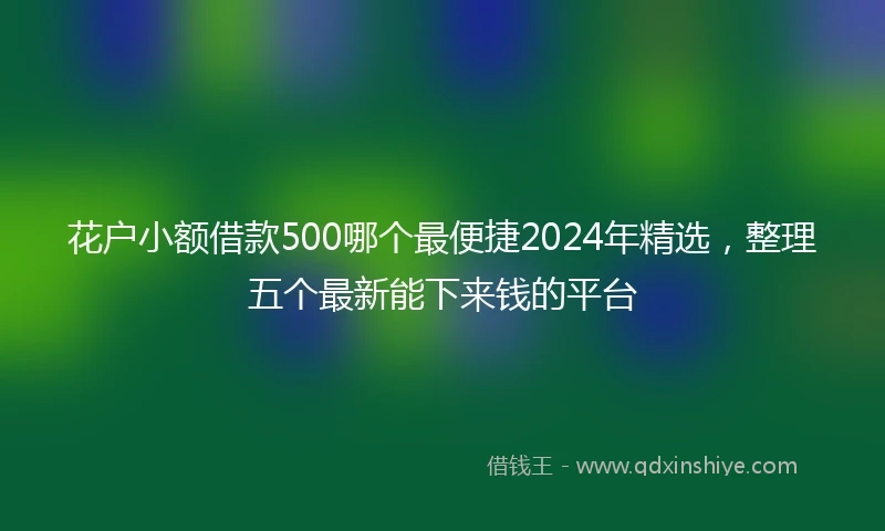 花户小额借款500哪个最便捷2024年精选，整理五个最新能下来钱的平台
