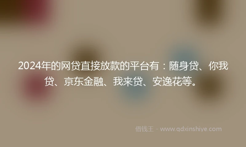 2024年的网贷直接放款的平台有：随身贷、你我贷、京东金融、我来贷、安逸花等。