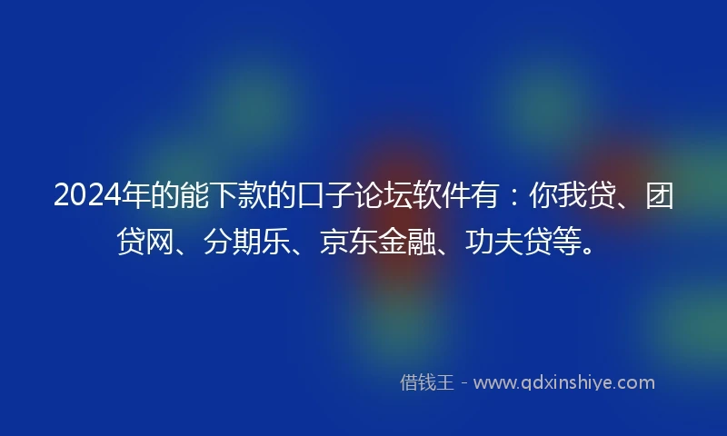 2024年的能下款的口子论坛软件有：你我贷、团贷网、分期乐、京东金融、功夫贷等。