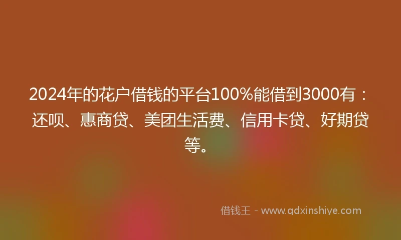 2024年的花户借钱的平台100%能借到3000有：还呗、惠商贷、美团生活费、信用卡贷、好期贷等。
