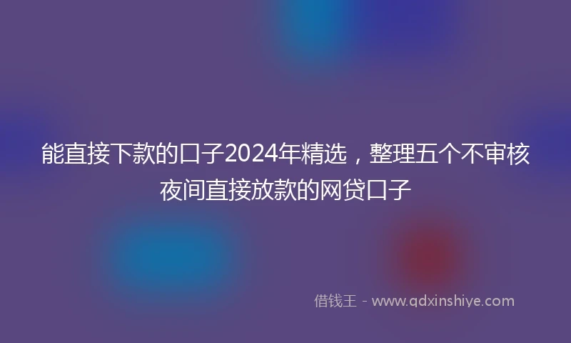 能直接下款的口子2024年精选，整理五个不审核夜间直接放款的网贷口子