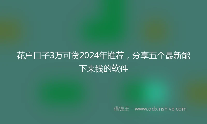 花户口子3万可贷2024年推荐，分享五个最新能下来钱的软件