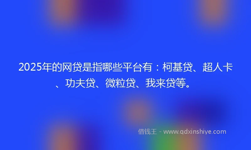 2025年的网贷是指哪些平台有：柯基贷、超人卡、功夫贷、微粒贷、我来贷等。