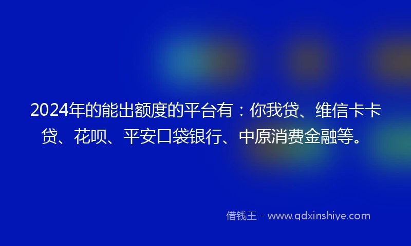 2024年的能出额度的平台有：你我贷、维信卡卡贷、花呗、平安口袋银行、中原消费金融等。