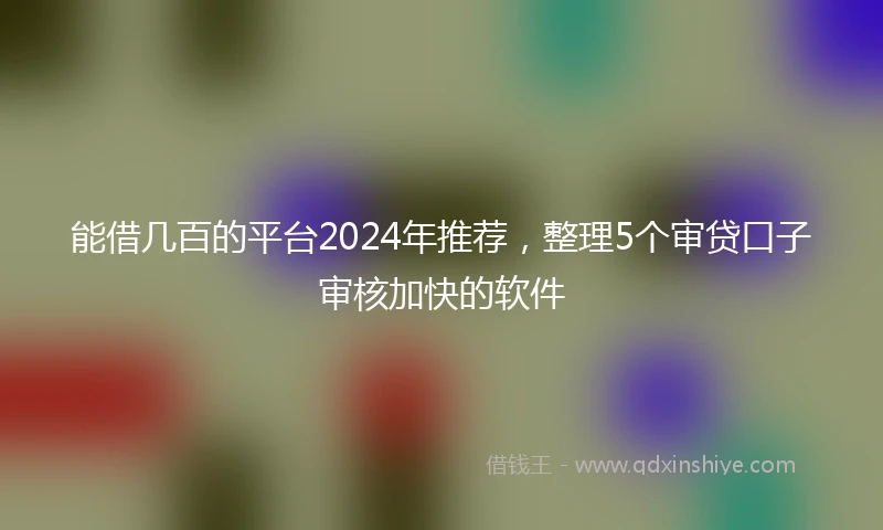 能借几百的平台2024年推荐，整理5个审贷口子审核加快的软件