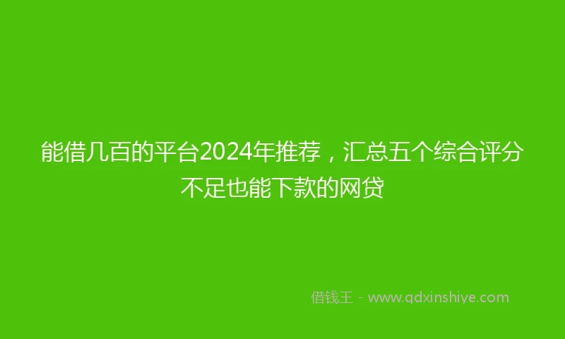 能借几百的平台2024年推荐，汇总五个综合评分不足也能下款的网贷