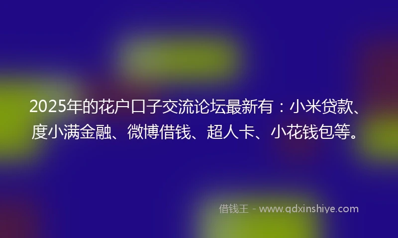 2025年的花户口子交流论坛最新有：小米贷款、度小满金融、微博借钱、超人卡、小花钱包等。