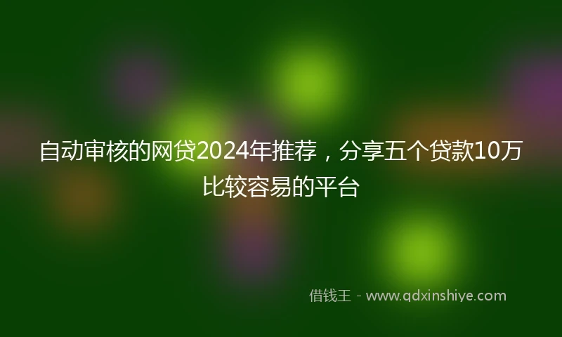 自动审核的网贷2024年推荐，分享五个贷款10万比较容易的平台