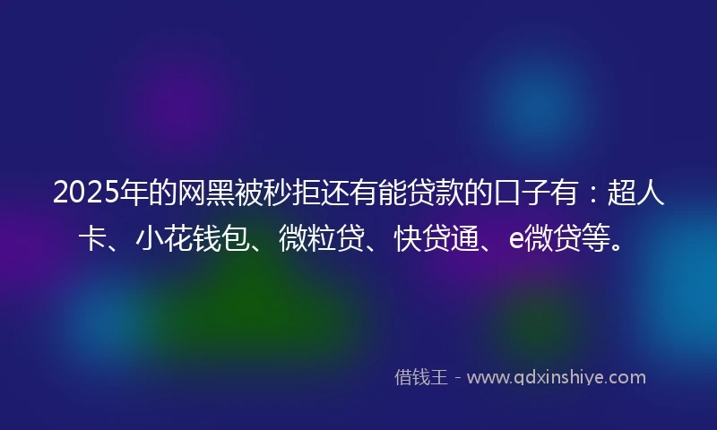 2025年的网黑被秒拒还有能贷款的口子有：超人卡、小花钱包、微粒贷、快贷通、e微贷等。