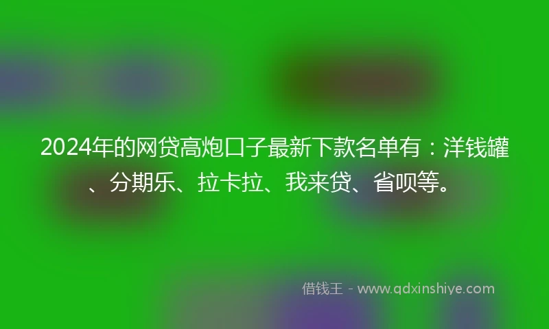 2024年的网贷高炮口子最新下款名单有：洋钱罐、分期乐、拉卡拉、我来贷、省呗等。