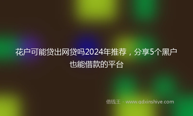 花户可能贷出网贷吗2024年推荐，分享5个黑户也能借款的平台