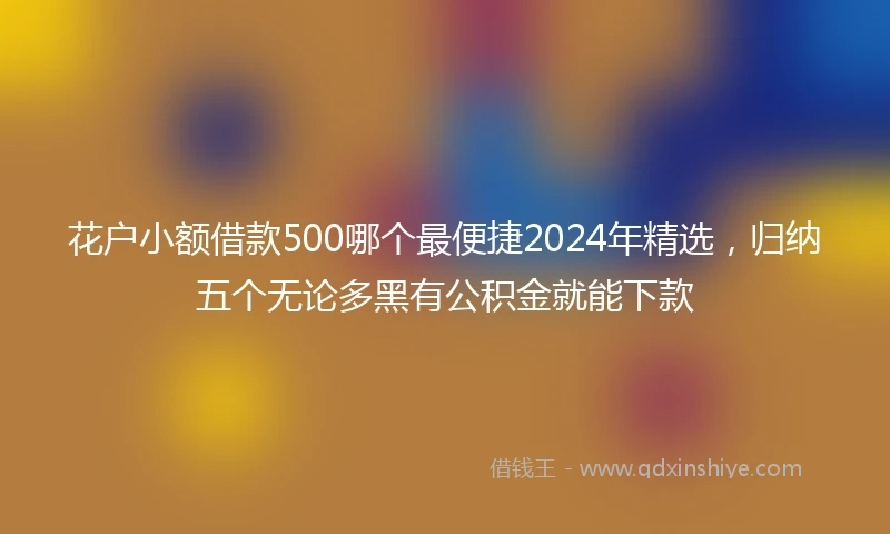 花户小额借款500哪个最便捷2024年精选，归纳五个无论多黑有公积金就能下款