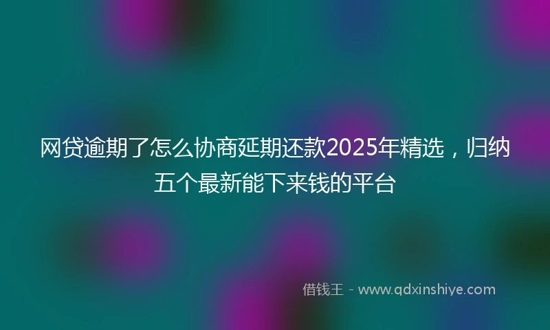网贷逾期了怎么协商延期还款2025年精选，归纳五个最新能下来钱的平台