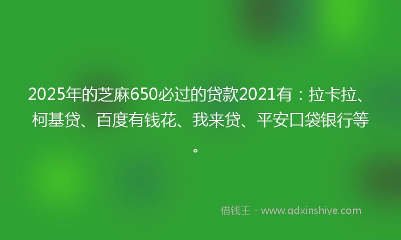 2025年的芝麻650必过的贷款2021有：拉卡拉、柯基贷、百度有钱花、我来贷、平安口袋银行等。