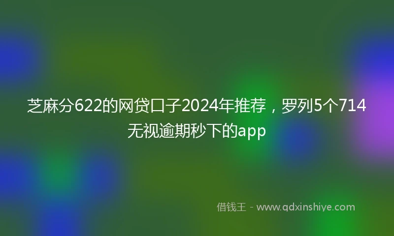 芝麻分622的网贷口子2024年推荐，罗列5个714无视逾期秒下的app