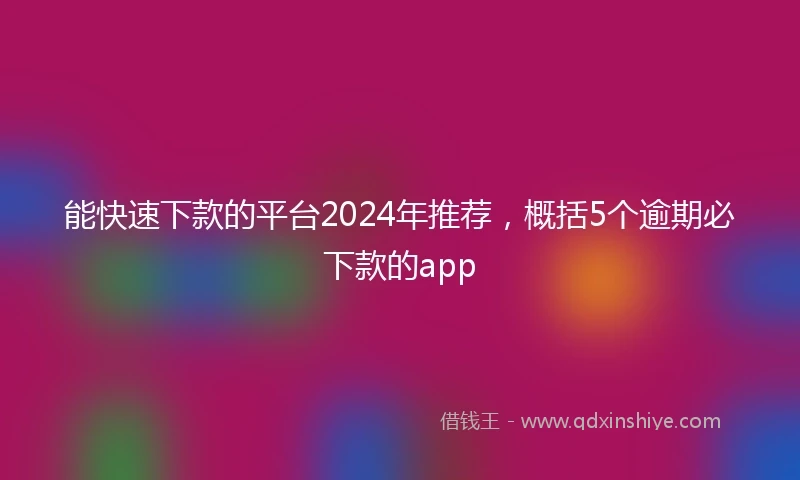 能快速下款的平台2024年推荐，概括5个逾期必下款的app