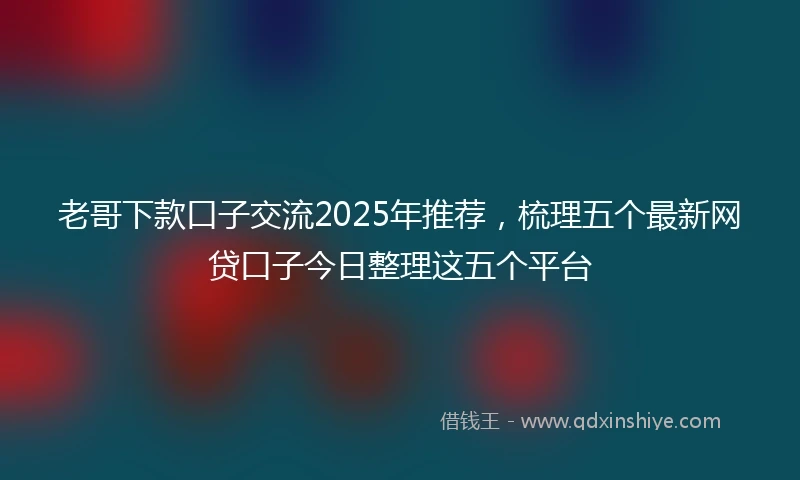老哥下款口子交流2025年推荐，梳理五个最新网贷口子今日整理这五个平台