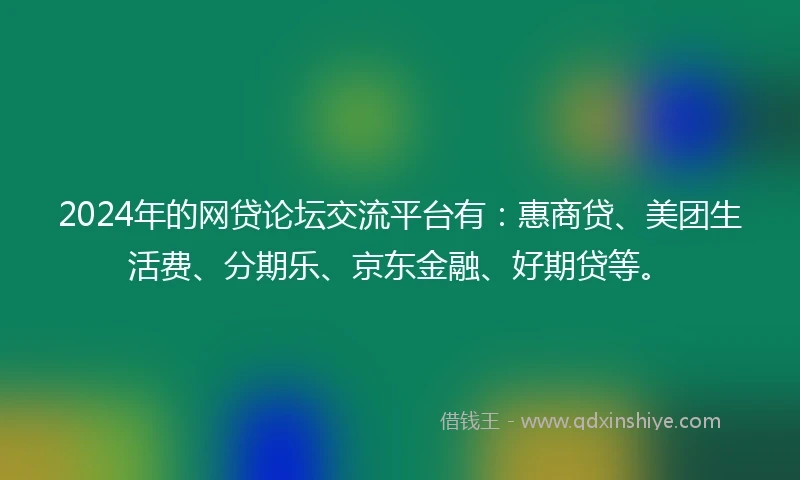 2024年的网贷论坛交流平台有：惠商贷、美团生活费、分期乐、京东金融、好期贷等。