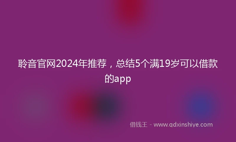 聆音官网2024年推荐，总结5个满19岁可以借款的app
