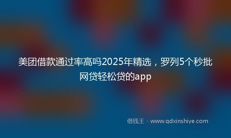 美团借款通过率高吗2025年精选，罗列5个秒批网贷轻松贷的app