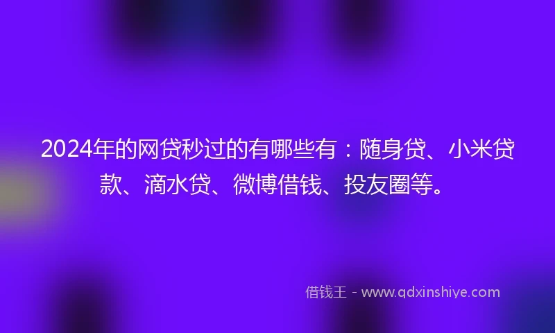 2024年的网贷秒过的有哪些有：随身贷、小米贷款、滴水贷、微博借钱、投友圈等。
