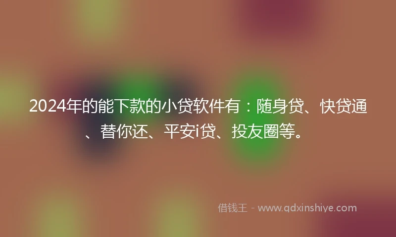 2024年的能下款的小贷软件有：随身贷、快贷通、替你还、平安i贷、投友圈等。