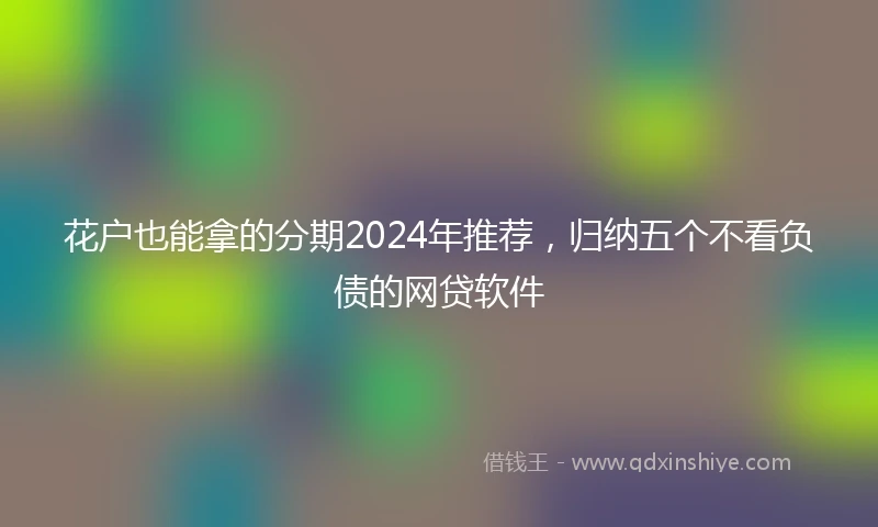 花户也能拿的分期2024年推荐,归纳五个不看负债的网贷软件
