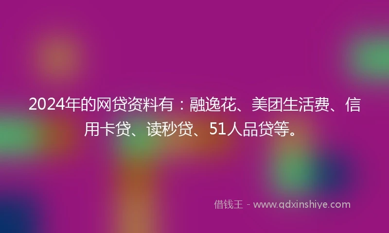 2024年的网贷资料有：融逸花、美团生活费、信用卡贷、读秒贷、51人品贷等。