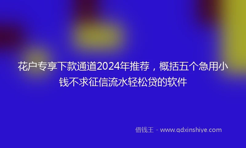 花户专享下款通道2024年推荐，概括五个急用小钱不求征信流水轻松贷的软件