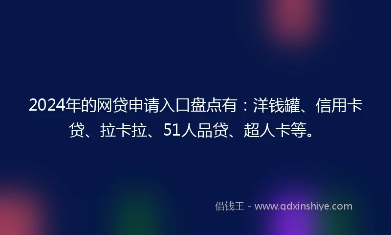 2024年的网贷申请入口盘点有：洋钱罐、信用卡贷、拉卡拉、51人品贷、超人卡等。
