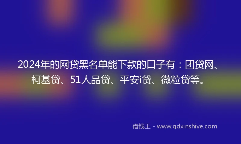 2024年的网贷黑名单能下款的口子有：团贷网、柯基贷、51人品贷、平安i贷、微粒贷等。