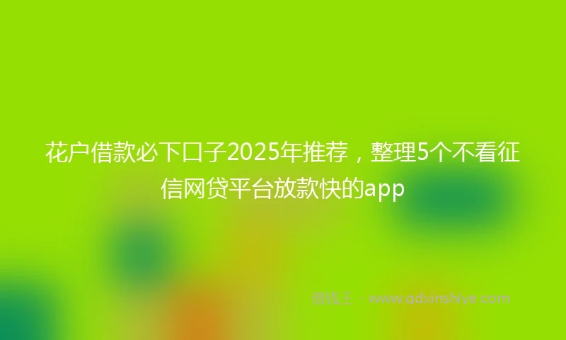 花户借款必下口子2025年推荐，整理5个不看征信网贷平台放款快的app