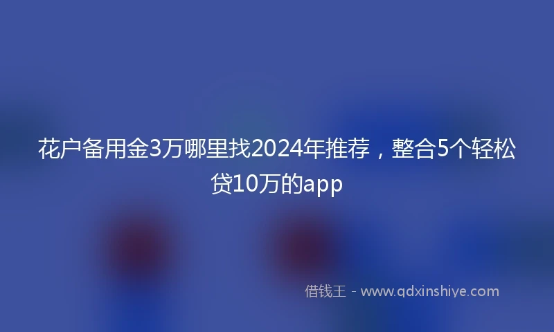 花户备用金3万哪里找2024年推荐，整合5个轻松贷10万的app