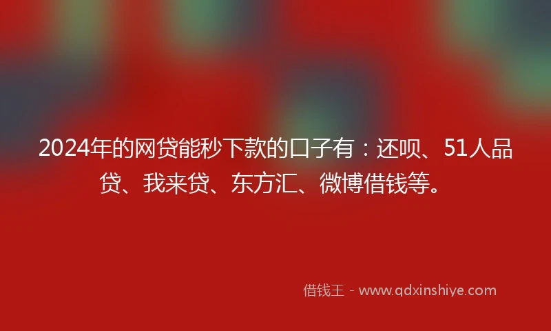 2024年的网贷能秒下款的口子有:还呗、51人品贷、我来贷、东方汇、微博借钱等。