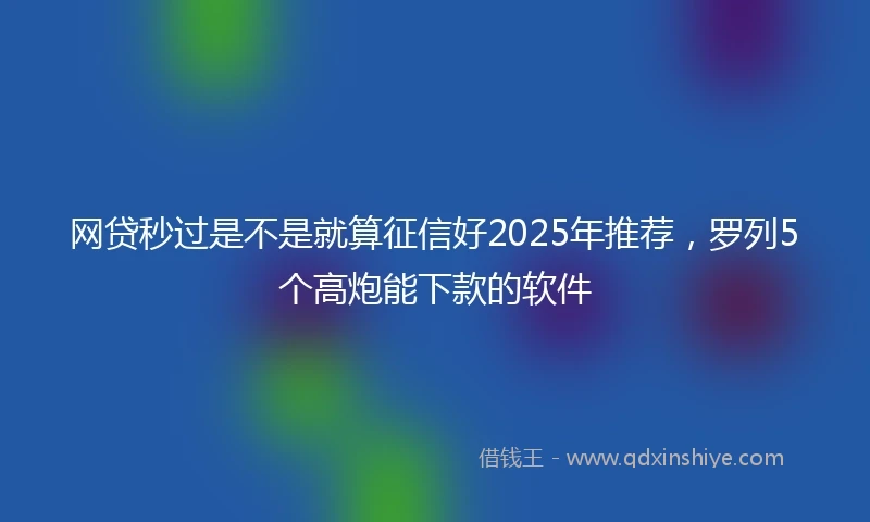 网贷秒过是不是就算征信好2025年推荐，罗列5个高炮能下款的软件