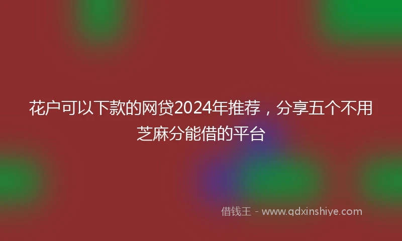 花户可以下款的网贷2024年推荐，分享五个不用芝麻分能借的平台