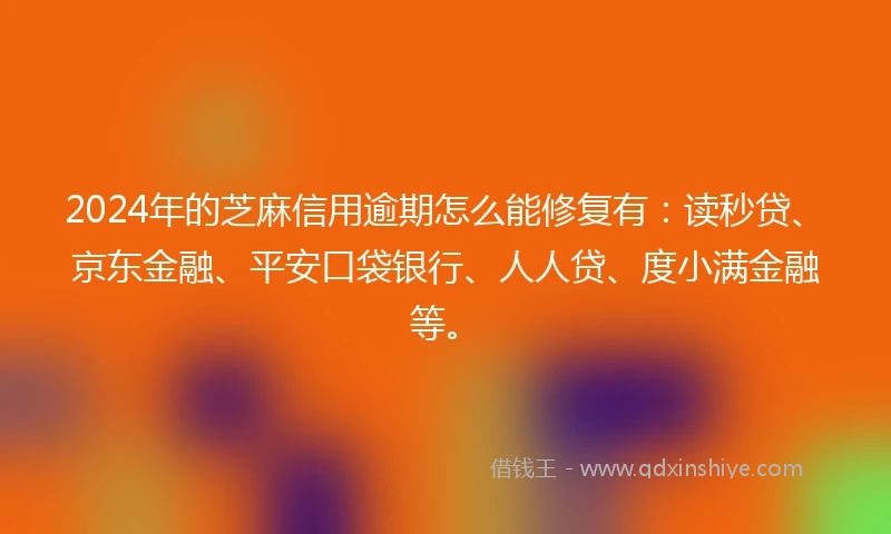 2024年的芝麻信用逾期怎么能修复有：读秒贷、京东金融、平安口袋银行、人人贷、度小满金融等。