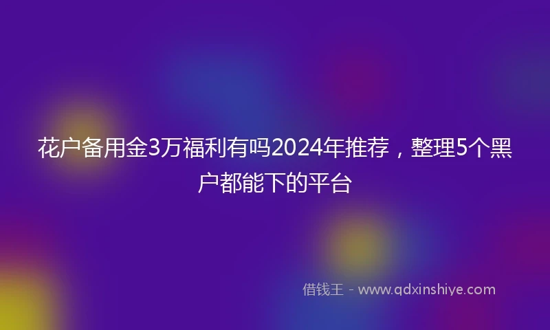 花户备用金3万福利有吗2024年推荐，整理5个黑户都能下的平台