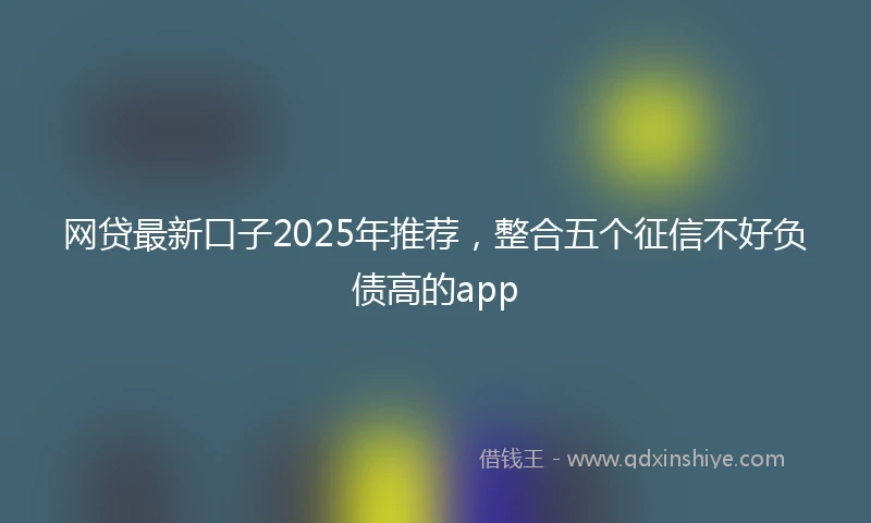 网贷最新口子2025年推荐，整合五个征信不好负债高的app