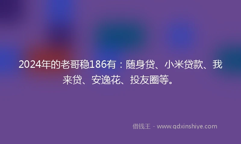 2024年的老哥稳186有：随身贷、小米贷款、我来贷、安逸花、投友圈等。