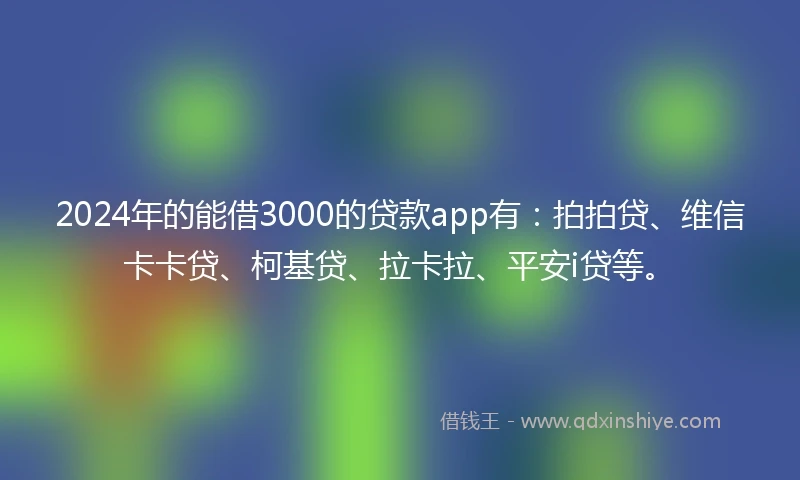 2024年的能借3000的贷款app有：拍拍贷、维信卡卡贷、柯基贷、拉卡拉、平安i贷等。