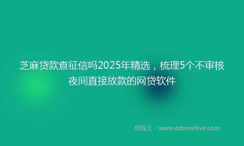 芝麻贷款查征信吗2025年精选，梳理5个不审核夜间直接放款的网贷软件