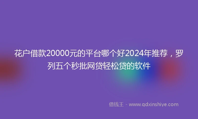 花户借款20000元的平台哪个好2024年推荐，罗列五个秒批网贷轻松贷的软件