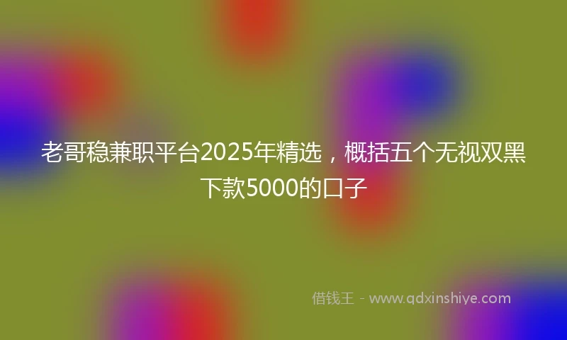 老哥稳兼职平台2025年精选，概括五个无视双黑下款5000的口子