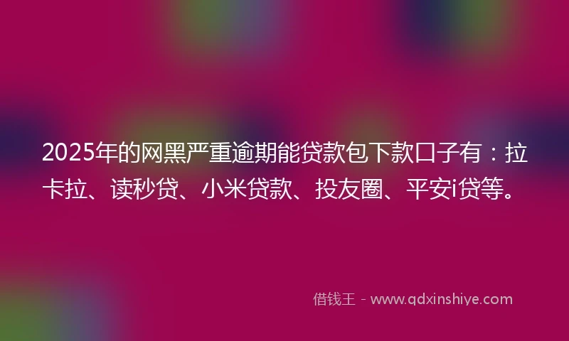 2025年的网黑严重逾期能贷款包下款口子有：拉卡拉、读秒贷、小米贷款、投友圈、平安i贷等。