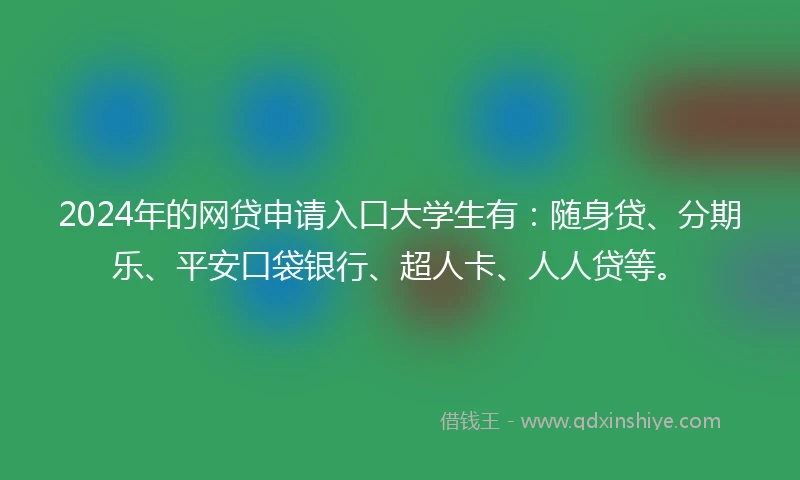 2024年的网贷申请入口大学生有:随身贷、分期乐、平安口袋银行、超人卡、人人贷等。