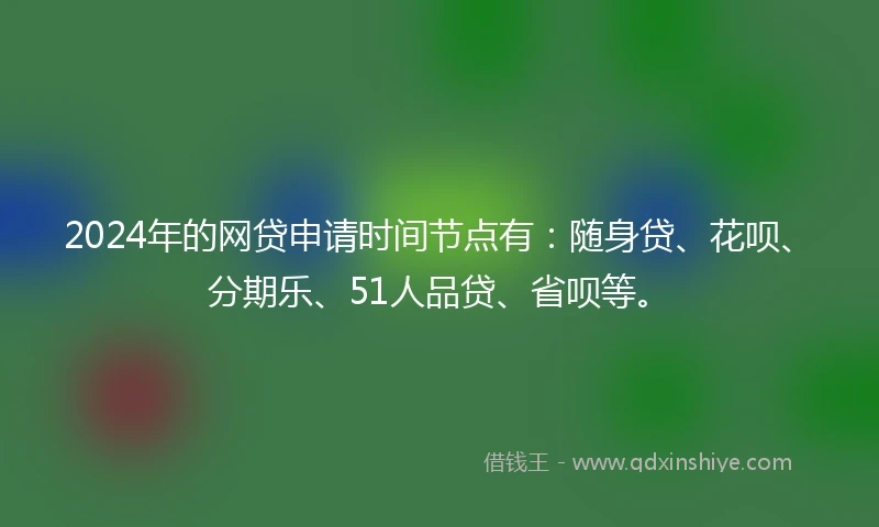 2024年的网贷申请时间节点有：随身贷、花呗、分期乐、51人品贷、省呗等。